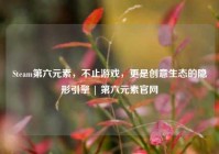 Steam第六元素，不止游戏，更是创意生态的隐形引擎 | 第六元素官网