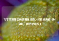 和平精英服装美丽搭配指南，打造战场独特时尚风（附搭配图片）