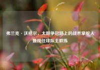 弗兰克·沃格尔，太阳争冠路上的战术掌舵人暨现任球队主教练