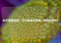 和平精英皮肤，不只是虚拟装饰，真的免费吗？