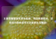 王者荣耀猥琐发育全指南，苟住就是胜利，这些技巧助你成苟王还能教队友猥琐！