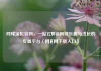 网球宝贝官网，一站式解锁网球乐趣与成长的专属平台（附官网下载入口）