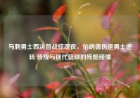 马刺勇士西决首战惊魂夜，伦纳德伤退勇士逆转 传统与现代篮球的残酷碰撞