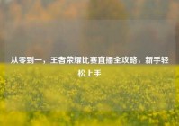 从零到一，王者荣耀比赛直播全攻略，新手轻松上手