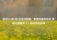 逆战2018年8月9日活动回顾，暑假档福利狂欢 神器与激情齐飞 | 活动专区官网