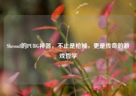 Shroud的PUBG神器，不止是枪械，更是传奇的游戏哲学