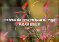 CF手游体验服注册时间全解析与查询，把握时机抢先体验新内容