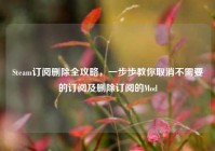 Steam订阅删除全攻略，一步步教你取消不需要的订阅及删除订阅的Mod