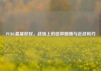 PUBG晨星权杖，战场上的信仰图腾与近战利刃