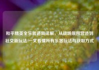 和平精英全乐器道具详解，从战场氛围营造到社交新玩法 一文看懂所有乐器玩法与获取方式