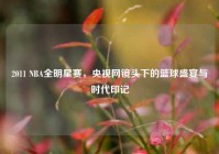 2011 NBA全明星赛，央视网镜头下的篮球盛宴与时代印记