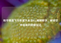 和平精英飞天彩蛋大全及Bug视频教学，解锁空中视角的隐藏玩法
