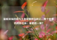 蓝鲸深海回响与王者荣耀峡谷风云，两个世界的奇妙共振，谁更胜一筹？