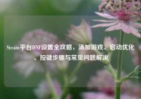 Steam平台DNF设置全攻略，添加游戏、启动优化、按键步骤与常见问题解决