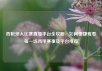 西班牙人比赛直播平台全攻略，如何便捷观看每一场西甲赛事及平台推荐
