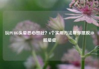 玩PUBG头晕恶心想吐？6个实用方法帮你摆脱3D眩晕症