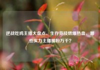 逆战吃鸡主播大盘点，生存竞技燃爆热血，哪些实力主播圈粉万千？