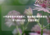CF手游老版本深渊模式，藏在黑暗里的青春热血与团队记忆，它曾在哪？