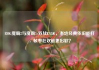 ROG魔霸2与魔霸5r双战CSGO，老炮经典依旧能打，帧率狂欢谁更出彩？