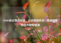 PUBG标记物品按键，从设置到实战，搭建团队协作的隐形桥梁