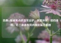 热刺vs曼城焦点战首发出炉，凯恩孙兴慜搭档锋线，哈兰德德布劳内领衔蓝月军团