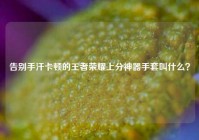 告别手汗卡顿的王者荣耀上分神器手套叫什么？