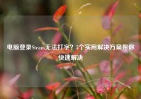 电脑登录Steam无法打字？5个实用解决方案帮你快速解决