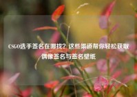CSGO选手签名在哪找？这些渠道帮你轻松获取偶像签名与签名壁纸