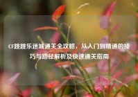 CF跳跳乐迷城通关全攻略，从入门到精通的技巧与路径解析及快速通关指南