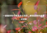一键播放和平精英战士动态，解锁战场热血高光时刻