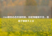 CSGO那些心态炸裂时刻，拉枪预瞄架不住，连箱子都跳不上去