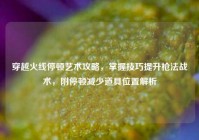 穿越火线停顿艺术攻略，掌握技巧提升枪法战术，附停顿减少道具位置解析