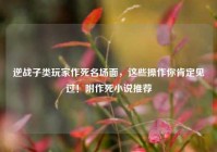 逆战子类玩家作死名场面，这些操作你肯定见过！附作死小说推荐