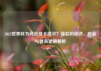 2022世界杯为何选择卡塔尔？背后的经济、政治与体育逻辑解析