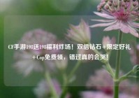 CF手游198送198福利炸场！双倍钻石+限定好礼+Cop免费领，错过真的会哭！