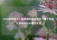 PUBG脏辫帽子，战场里的潮流符号，用个性定义冲锋的PUBG帽子大全