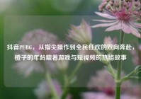 抖音PUBG，从指尖操作到全民狂欢的双向奔赴，橙子的年龄藏着游戏与短视频的热络故事