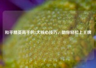 和平精英高手的3大核心技巧，助你轻松上王牌