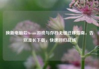 换新电脑后Steam游戏与存档无缝迁移指南，告别漫长下载，快速回归战场