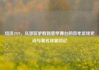 切沃1929，从郊区驴群到意甲舞台的百年足球史诗与著名球星印记