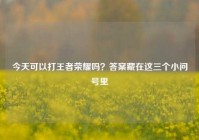 今天可以打王者荣耀吗？答案藏在这三个小问号里