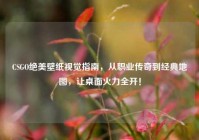 CSGO绝美壁纸视觉指南，从职业传奇到经典地图，让桌面火力全开！