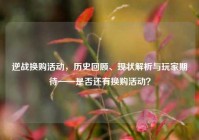 逆战换购活动，历史回顾、现状解析与玩家期待——是否还有换购活动？