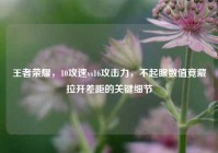 王者荣耀，10攻速vs16攻击力，不起眼数值竟藏拉开差距的关键细节