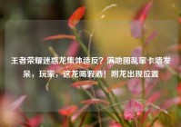 王者荣耀迷惑龙集体造反？满地图乱窜卡墙发呆，玩家，这龙喝假酒！附龙出现位置