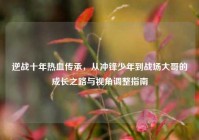 逆战十年热血传承，从冲锋少年到战场大哥的成长之路与视角调整指南