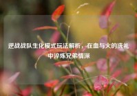 逆战战队生化模式玩法解析，在血与火的洗礼中淬炼兄弟情深