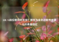 LOL S5段位框何时发放？那些为金色边框熬夜冲分的青春回忆