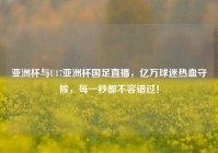 亚洲杯与U17亚洲杯国足直播，亿万球迷热血守候，每一秒都不容错过！