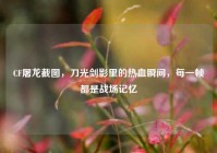 CF屠龙截图，刀光剑影里的热血瞬间，每一帧都是战场记忆